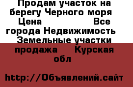 Продам участок на берегу Черного моря › Цена ­ 4 300 000 - Все города Недвижимость » Земельные участки продажа   . Курская обл.